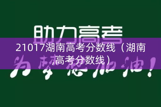 21017湖南高考分数线（湖南,高考分数线）