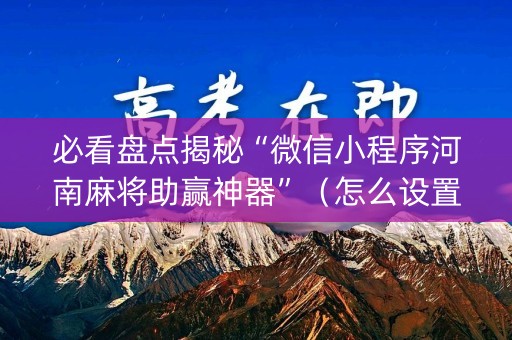 必看盘点揭秘“微信小程序河南麻将助赢神器”（怎么设置能有好牌)