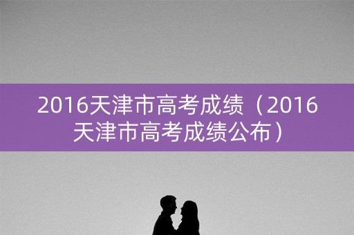 2016天津市高考成绩（2016天津市高考成绩公布）