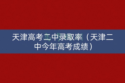 天津高考二中录取率（天津二中今年高考成绩）
