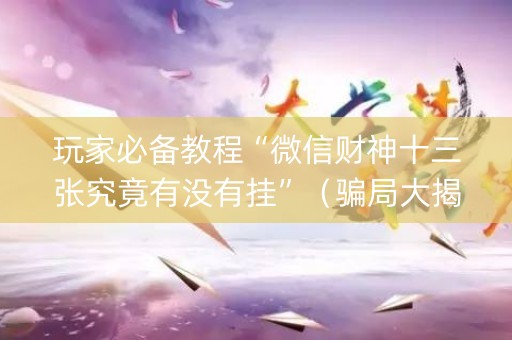 玩家必备教程“微信财神十三张究竟有没有挂”（骗局大揭秘)