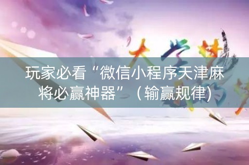 玩家必看“微信小程序天津麻将必赢神器”（输赢规律)