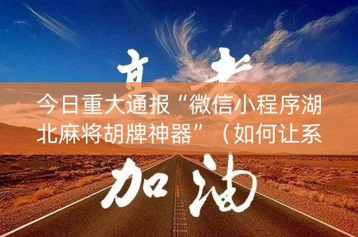 今日重大通报“微信小程序湖北麻将胡牌神器”（如何让系统发好牌)
