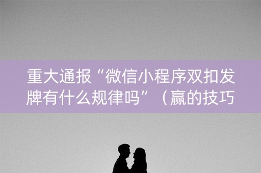重大通报“微信小程序双扣发牌有什么规律吗”（赢的技巧规律)