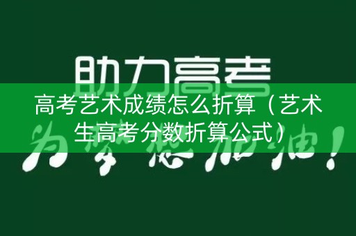 高考艺术成绩怎么折算（艺术生高考分数折算公式）