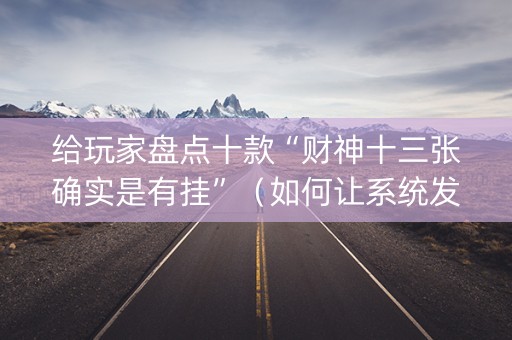 给玩家盘点十款“财神十三张确实是有挂”（如何让系统发好牌)