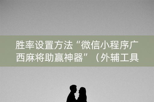 胜率设置方法“微信小程序广西麻将助赢神器”（外辅工具)