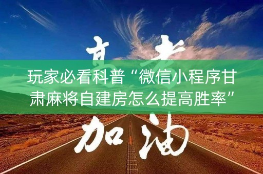 玩家必看科普“微信小程序甘肃麻将自建房怎么提高胜率”（怎么提高胜率)