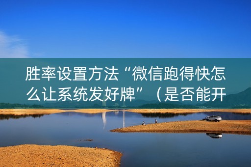 胜率设置方法“微信跑得快怎么让系统发好牌”（是否能开挂)