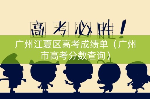 广州江夏区高考成绩单（广州市高考分数查询）