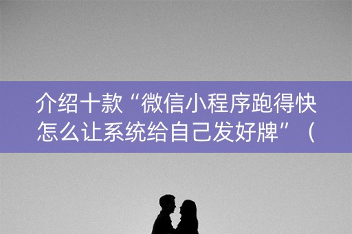介绍十款“微信小程序跑得快怎么让系统给自己发好牌”（怎么能调好牌)