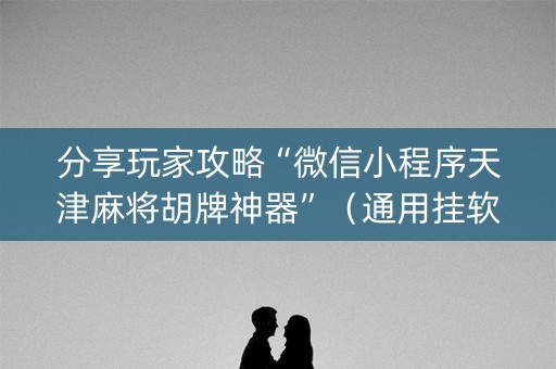 分享玩家攻略“微信小程序天津麻将胡牌神器”（通用挂软件多少钱)