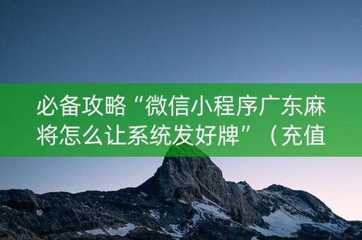 必备攻略“微信小程序广东麻将怎么让系统发好牌”（充值会提高胜率么)