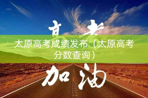 太原高考成绩发布（太原高考分数查询）