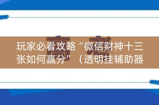 玩家必看攻略“微信财神十三张如何赢分”（透明挂辅助器)