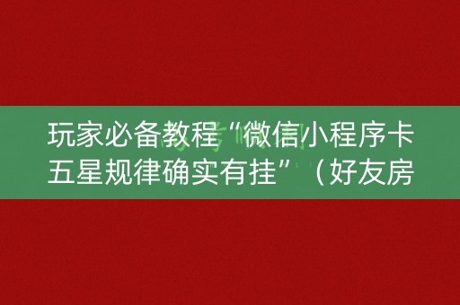 玩家必备教程“微信小程序卡五星规律确实有挂”（好友房怎么才能赢)