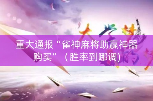 详细阅读:重大通报“雀神麻将助赢神器购买”(胜率到哪调) 重大通报“雀神麻将助赢神器购买”(胜率到哪调)