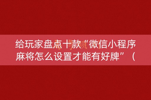 给玩家盘点十款“微信小程序麻将怎么设置才能有好牌”（怎么能得到好牌)