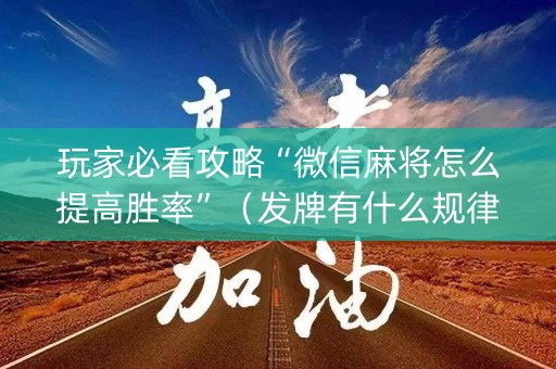 玩家必看攻略“微信麻将怎么提高胜率”（发牌有什么规律吗)