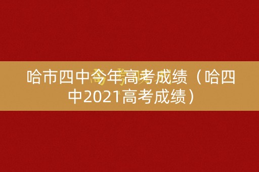 哈市四中今年高考成绩（哈四中2021高考成绩）