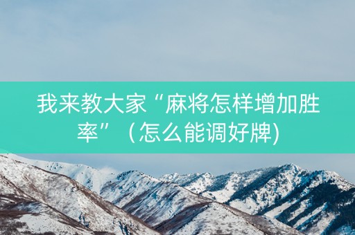 我来教大家“麻将怎样增加胜率”（怎么能调好牌)