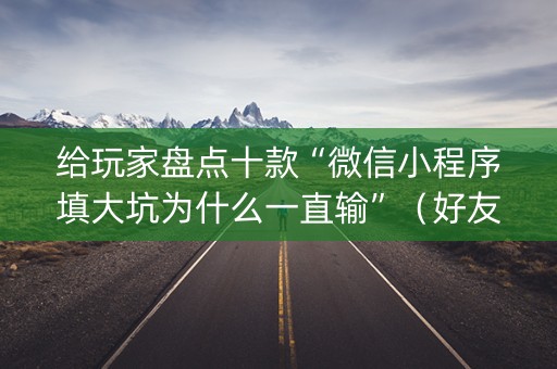 给玩家盘点十款“微信小程序填大坑为什么一直输”（好友房怎么才能赢)