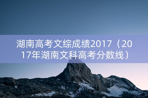湖南高考文综成绩2017（2017年湖南文科高考分数线）