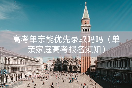 高考单亲能优先录取吗吗（单亲家庭高考报名须知）