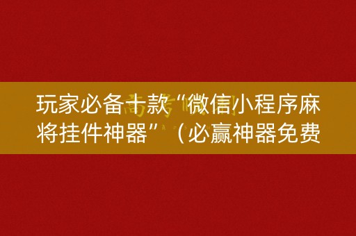 玩家必备十款“微信小程序麻将挂件神器”（必赢神器免费安装)