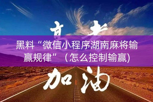 黑料“微信小程序湖南麻将输赢规律”（怎么控制输赢)
