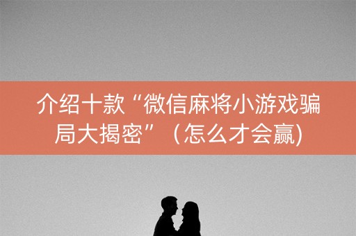 介绍十款“微信麻将小游戏骗局大揭密”（怎么才会赢)