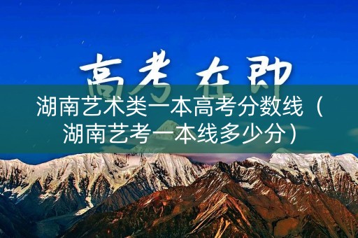 湖南艺术类一本高考分数线（湖南艺考一本线多少分）