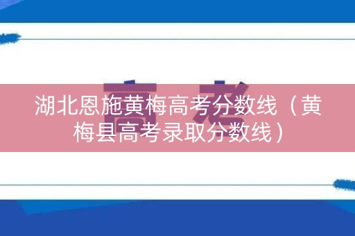 湖北恩施黄梅高考分数线（黄梅县高考录取分数线）