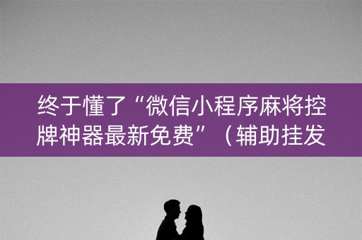 终于懂了“微信小程序麻将控牌神器最新免费”（辅助挂发牌规律)