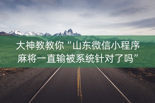 大神教教你“山东微信小程序麻将一直输被系统针对了吗”（技巧和打好牌方法)