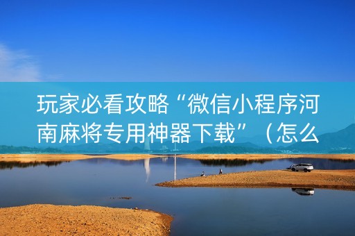 详细阅读:玩家必看攻略“微信小程序河南麻将专用神器下载”(怎么设置能有好牌) 玩家必看攻略“微信小程序河南麻将专用神器下载”(怎么设置能有好牌)
