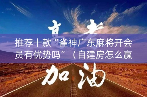 推荐十款“雀神广东麻将开会员有优势吗”（自建房怎么赢)