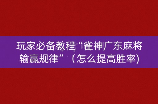 玩家必备教程“雀神广东麻将输赢规律”（怎么提高胜率)