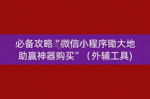 必备攻略“微信小程序锄大地助赢神器购买”（外辅工具)