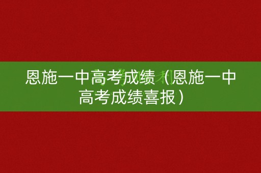 恩施一中高考成绩（恩施一中高考成绩喜报）