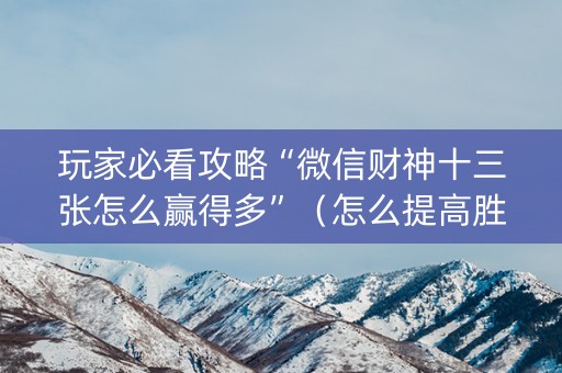 玩家必看攻略“微信财神十三张怎么赢得多”（怎么提高胜率)