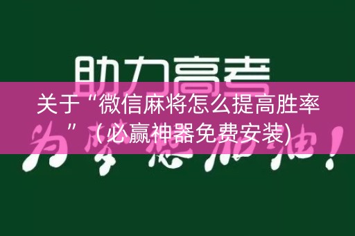 关于“微信麻将怎么提高胜率”（必赢神器免费安装)