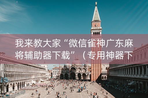 我来教大家“微信雀神广东麻将辅助器下载”（专用神器下载)