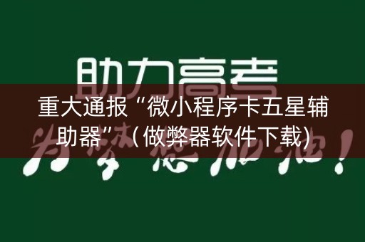 重大通报“微小程序卡五星辅助器”（做弊器软件下载)