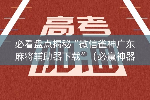 必看盘点揭秘“微信雀神广东麻将辅助器下载”（必赢神器辅助器)
