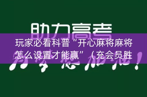 玩家必看科普“开心麻将麻将怎么设置才能赢”（充会员胜率高)