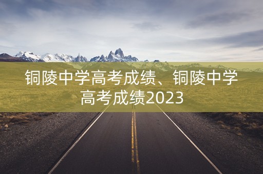 铜陵中学高考成绩、铜陵中学高考成绩2023