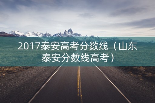 2017泰安高考分数线（山东泰安分数线高考）