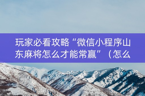 玩家必看攻略“微信小程序山东麻将怎么才能常赢”（怎么能得到好牌)