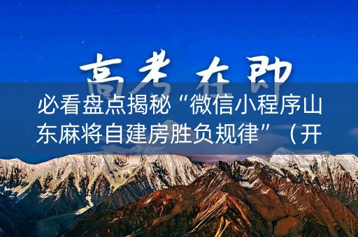 必看盘点揭秘“微信小程序山东麻将自建房胜负规律”（开挂神器下载)